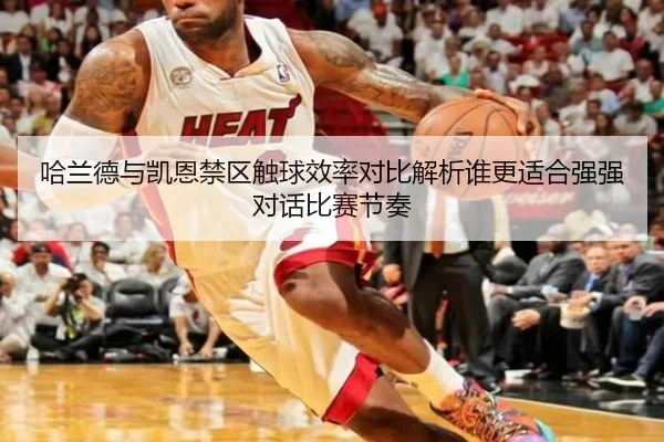 哈兰德与凯恩禁区触球效率对比解析谁更适合强强对话比赛节奏